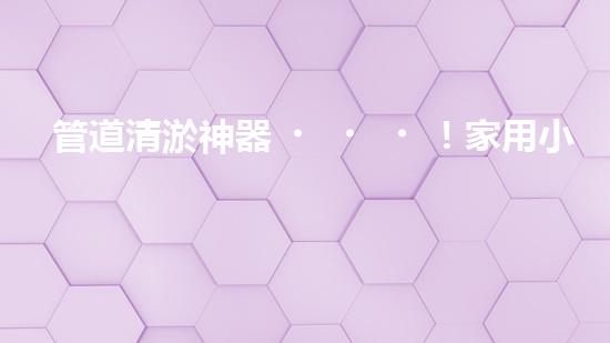 管道清淤神器！家用小型機械設(shè)備，輕松解決管道堵塞難題？